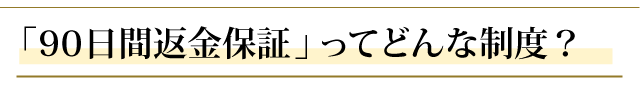 「９０日間返金保証」ってどんな制度なの？