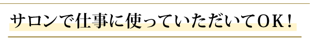 サロンで仕事に使っていただいてＯＫ！