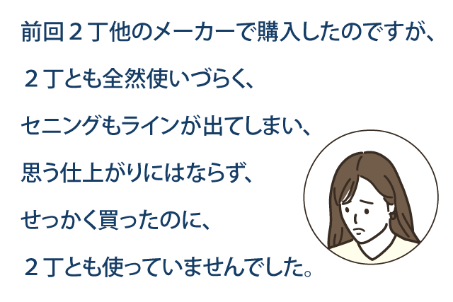 前回2丁他のメーカーで購入したのですが、2丁とも全然使いづらく、セニングもラインが出てしまい、思う仕上がりにはならず、せっかく買ったのに2丁とも使っていませんでした。