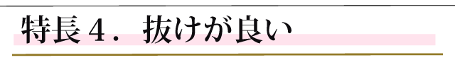 特長４．抜けが良い
