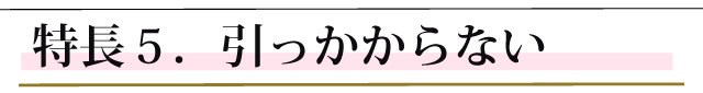 特長５．引っかからない