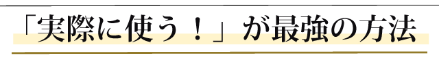 「実際に使う」が、最強の方法。