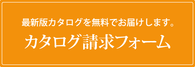 最新版カタログを無料でお届けします。「カタログ請求フォーム」