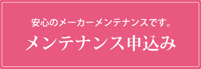 安心のメーカーメンテナンスです。「メンテナンスについて」