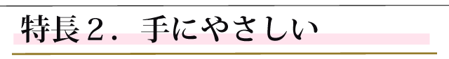 特長２．手にやさしい